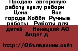 Продаю  авторскую работу куклу-реборн  › Цена ­ 27 000 - Все города Хобби. Ручные работы » Работы для детей   . Ненецкий АО,Андег д.